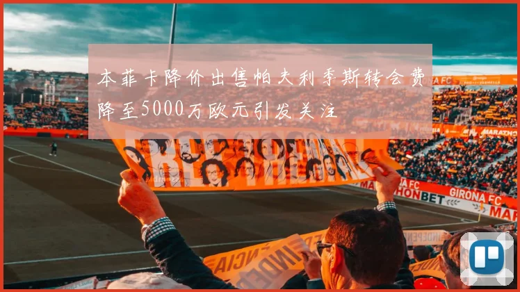 本菲卡降价出售帕夫利季斯转会费降至5000万欧元引发关注