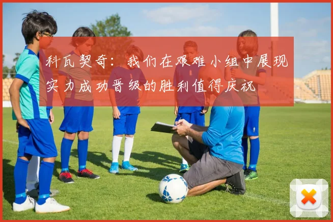 科瓦契奇：我们在艰难小组中展现实力成功晋级的胜利值得庆祝