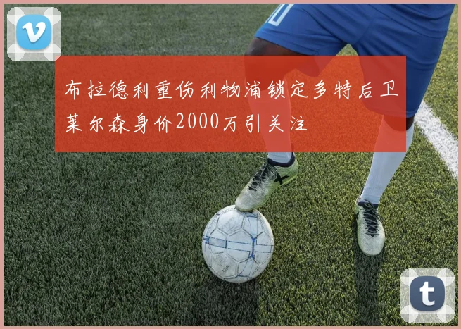 布拉德利重伤利物浦锁定多特后卫莱尔森身价2000万引关注