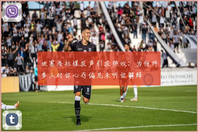 坎塞洛社媒发声引发热议：为何许多人对你心存偏见未听你解释