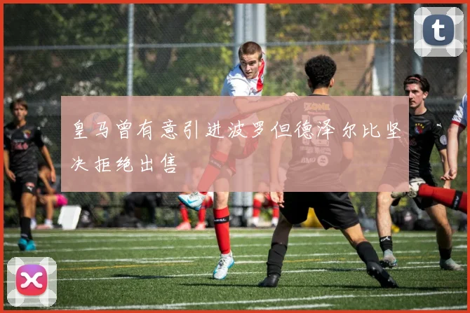 皇马曾有意引进波罗但德泽尔比坚决拒绝出售