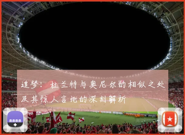 追梦：杜兰特与奥尼尔的相似之处及其惊人言论的深刻解析