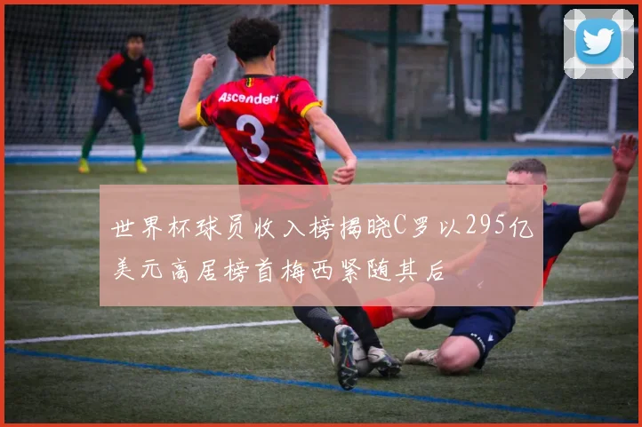 世界杯球员收入榜揭晓C罗以295亿美元高居榜首梅西紧随其后