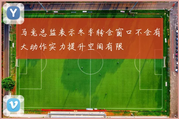 马竞总监表示冬季转会窗口不会有大动作实力提升空间有限