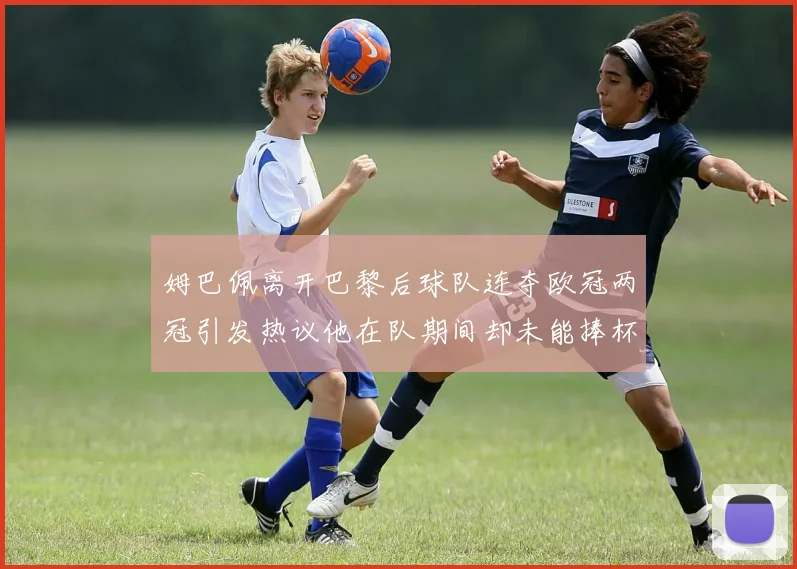 姆巴佩离开巴黎后球队连夺欧冠两冠引发热议他在队期间却未能捧杯