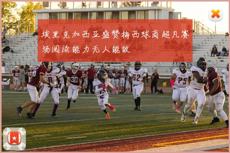 埃里克加西亚盛赞梅西球商超凡赛场阅读能力无人能敌