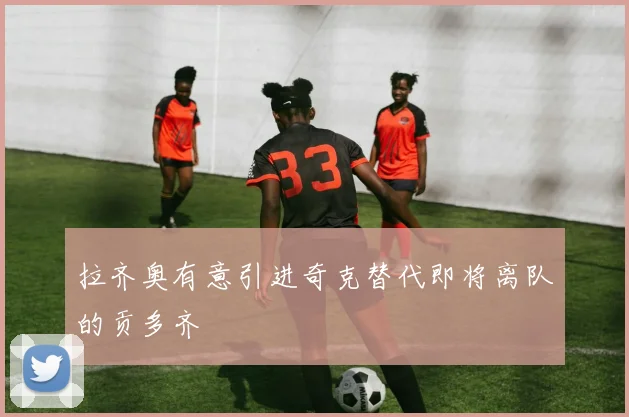 拉齐奥有意引进奇克替代即将离队的贡多齐