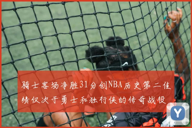 骑士客场净胜31分创NBA历史第二佳绩仅次于勇士和独行侠的传奇战役
