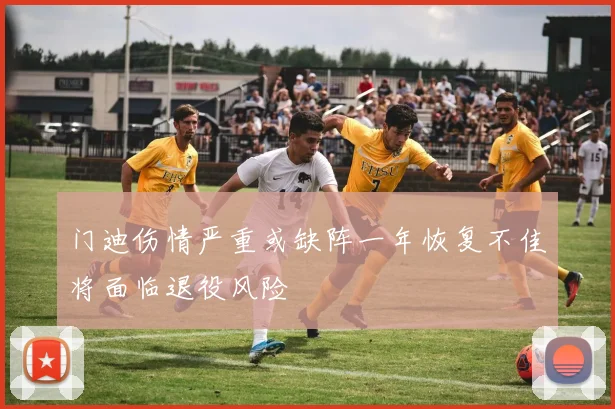 门迪伤情严重或缺阵一年恢复不佳将面临退役风险