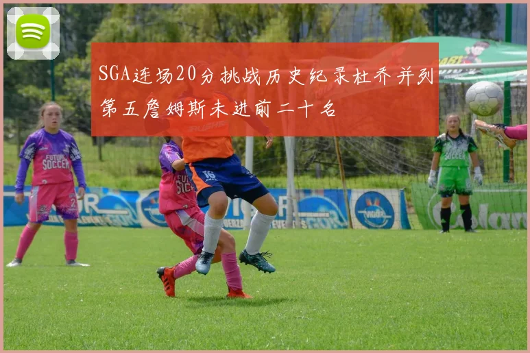 SGA连场20分挑战历史纪录杜乔并列第五詹姆斯未进前二十名