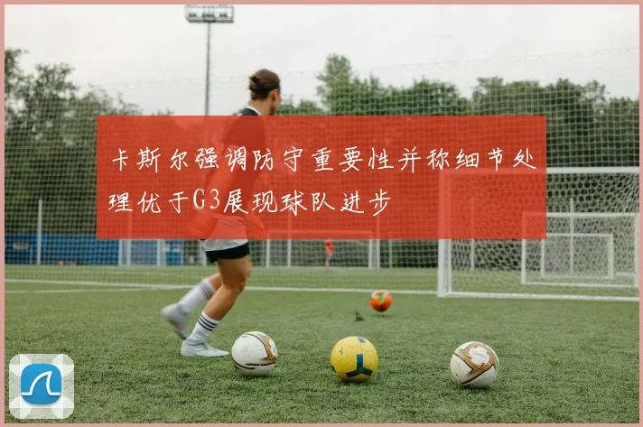 卡斯尔强调防守重要性并称细节处理优于G3展现球队进步