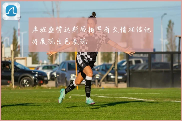 库班盛赞达斯蒂梅早有交情相信他将展现出色表现