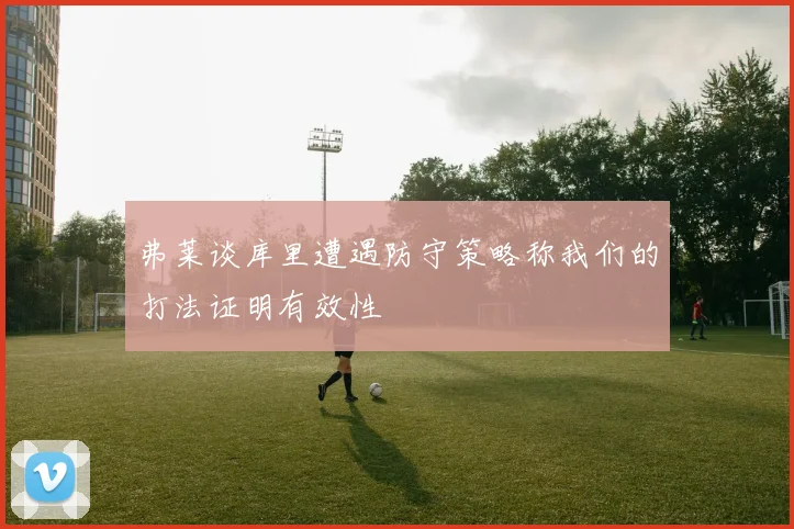 弗莱谈库里遭遇防守策略称我们的打法证明有效性