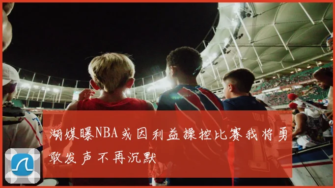 湖媒曝NBA或因利益操控比赛我将勇敢发声不再沉默