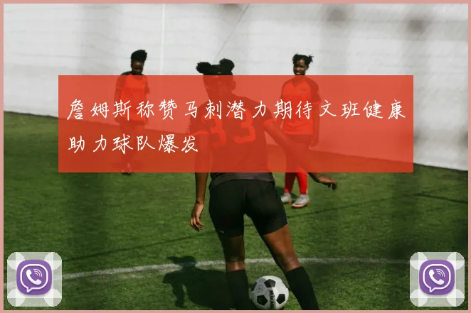 詹姆斯称赞马刺潜力期待文班健康助力球队爆发