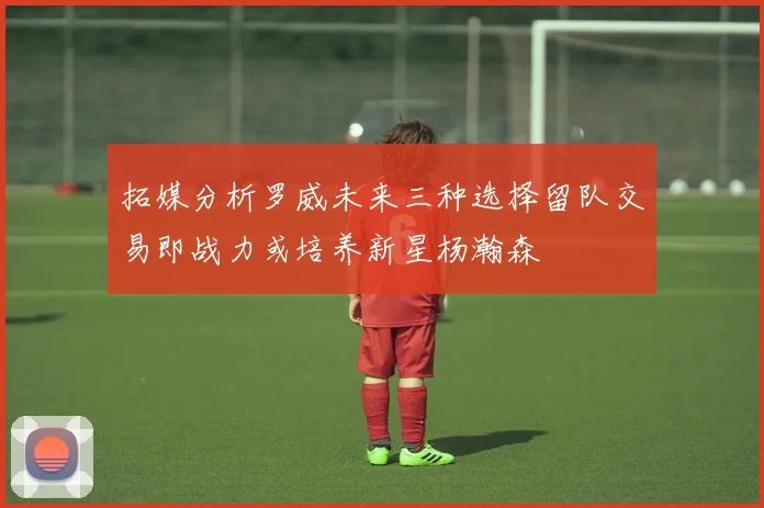 拓媒分析罗威未来三种选择留队交易即战力或培养新星杨瀚森