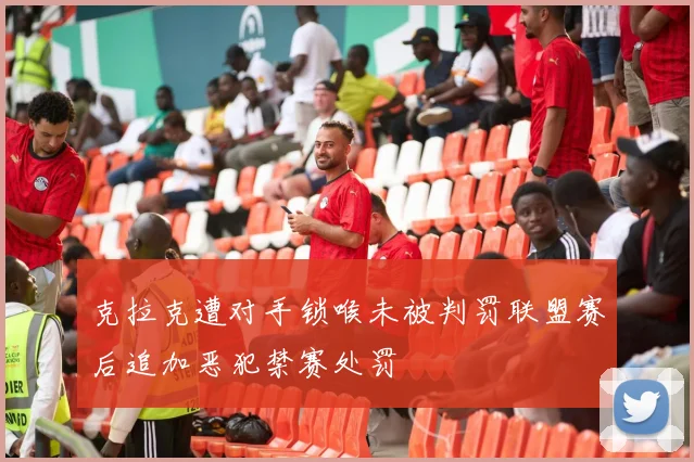克拉克遭对手锁喉未被判罚联盟赛后追加恶犯禁赛处罚