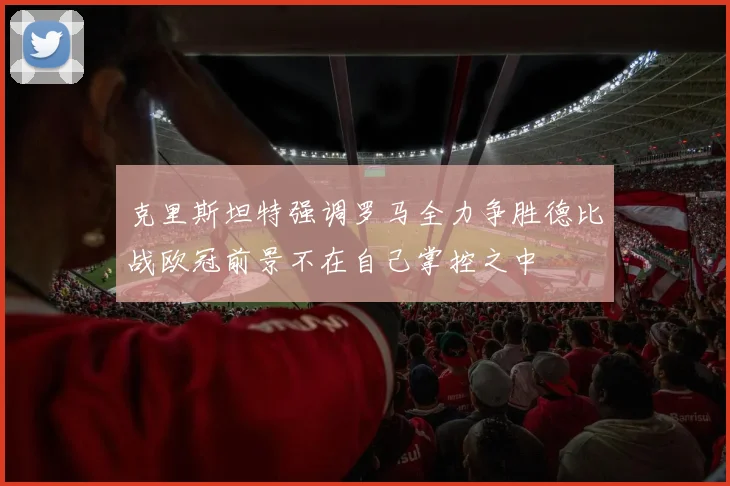 克里斯坦特强调罗马全力争胜德比战欧冠前景不在自己掌控之中