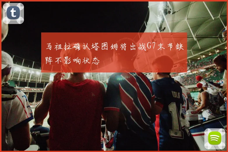 马祖拉确认塔图姆将出战G7末节缺阵不影响状态